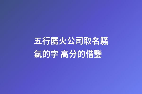五行屬火公司取名騷氣的字 高分的借鑒-第1張-公司起名-玄機派
